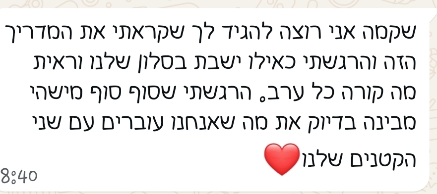הודעת וואטסאפ: שקמה אני רוצה להגיד לך שקראתי את המדריך הזה והרגשתי כאילו ישבת בסלון שלנו וראית מה קורה כל ערב